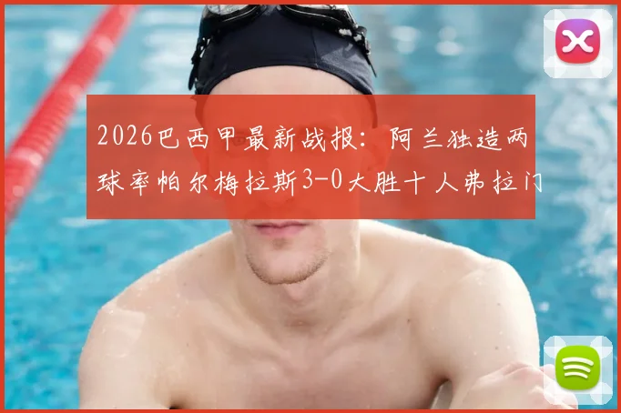 2026巴西甲最新战报:阿兰独造两球率帕尔梅拉斯3-0大胜十人弗拉门戈,附全场集锦与积分榜分析