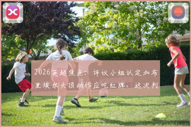 2026英超焦点：评议小组认定加布里埃尔头顶动作应吃红牌，这次判罚究竟引发了多少关于裁判标准的讨论？
