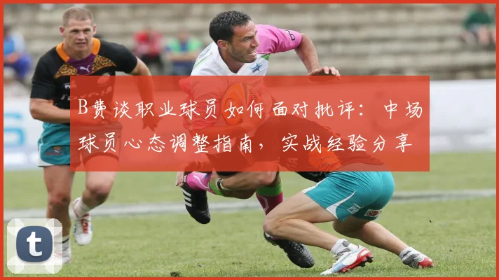 B费谈职业球员如何面对批评:中场球员心态调整指南,实战经验分享