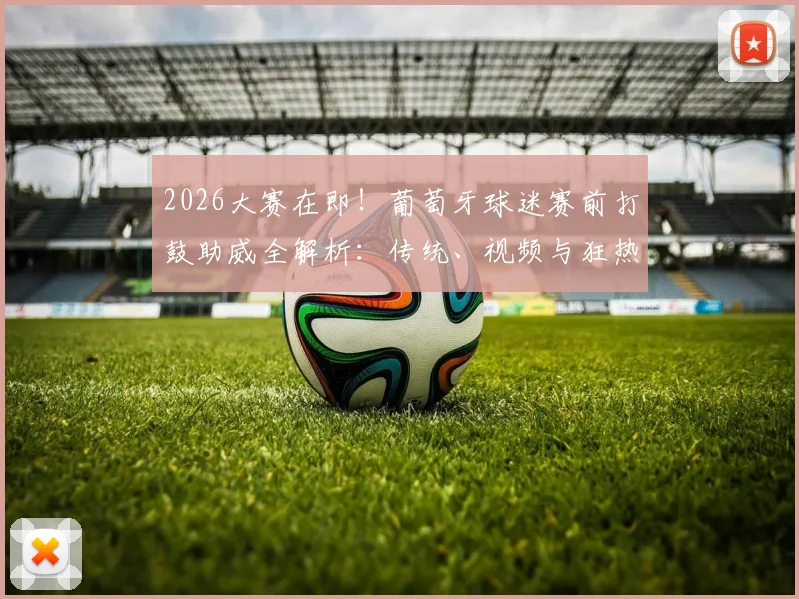 2026大赛在即！葡萄牙球迷赛前打鼓助威全解析：传统、视频与狂热文化一览