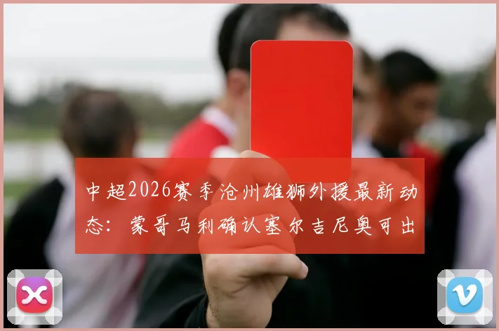 中超2026赛季沧州雄狮外援最新动态：蒙哥马利确认塞尔吉尼奥可出战蓉城，拉莫斯伤情评估中