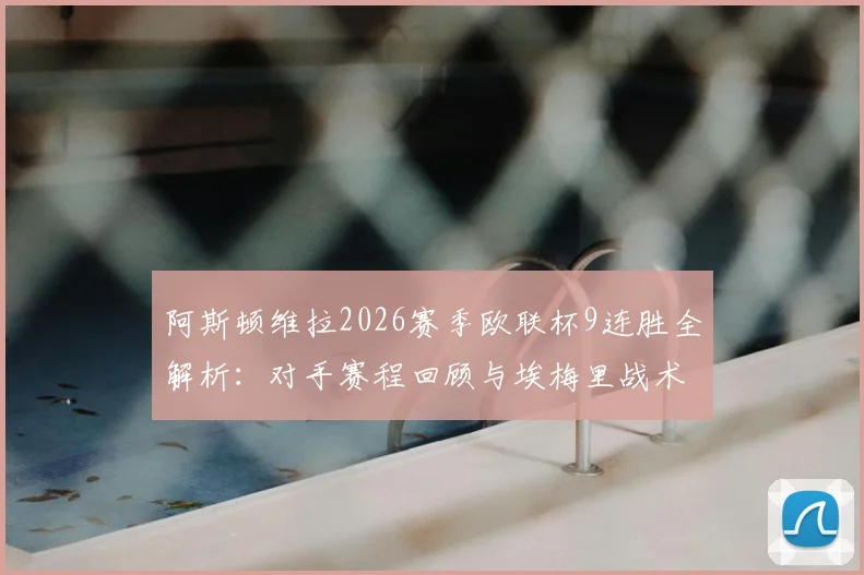 阿斯顿维拉2026赛季欧联杯9连胜全解析：对手赛程回顾与埃梅里战术阵容深度剖析，英格兰球队纪录盘点