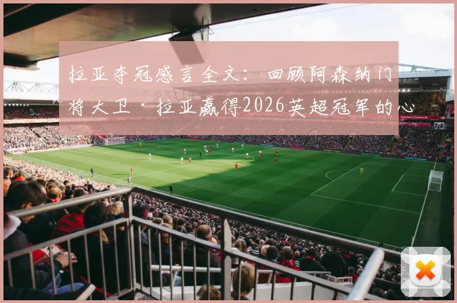 拉亚夺冠感言全文:回顾阿森纳门将大卫·拉亚赢得2026英超冠军的心路历程与采访要点