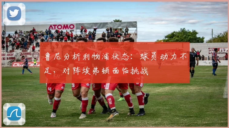 鲁尼分析利物浦状态：球员动力不足，对阵埃弗顿面临挑战