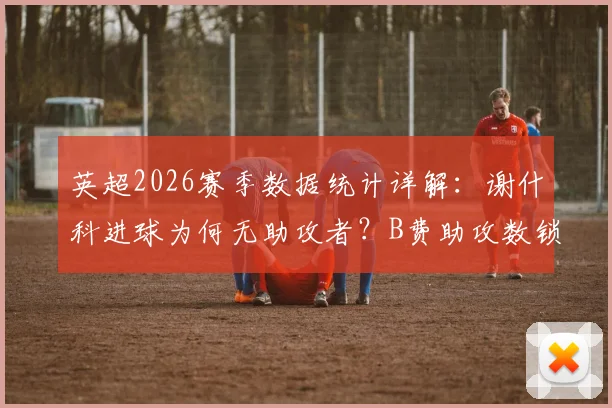 英超2026赛季数据统计详解:谢什科进球为何无助攻者?B费助攻数锁定19个的官方依据
