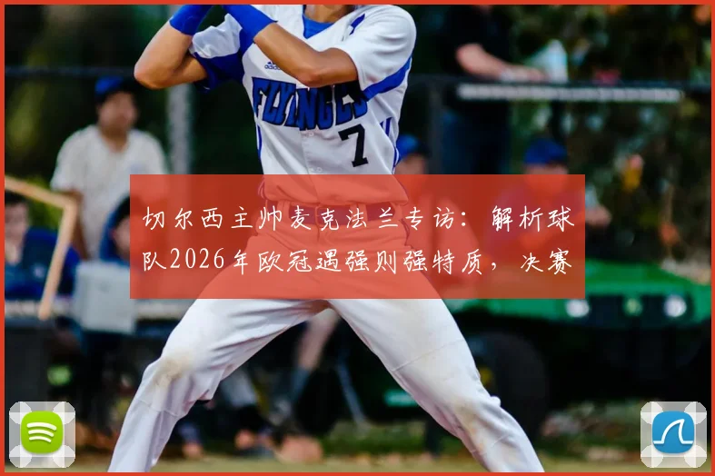 切尔西主帅麦克法兰专访:解析球队2026年欧冠遇强则强特质,决赛对阵曼城信心十足