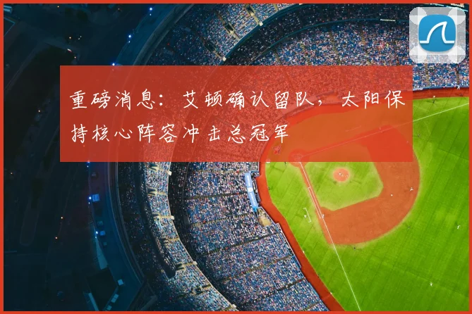 重磅消息：艾顿确认留队，太阳保持核心阵容冲击总冠军