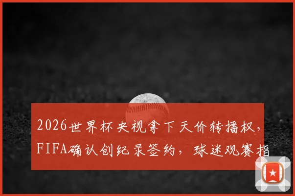 2026世界杯央视拿下天价转播权，FIFA确认创纪录签约，球迷观赛指南看这里