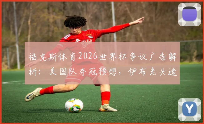 福克斯体育2026世界杯争议广告解析：美国队夺冠预想，伊布光头造型引热议