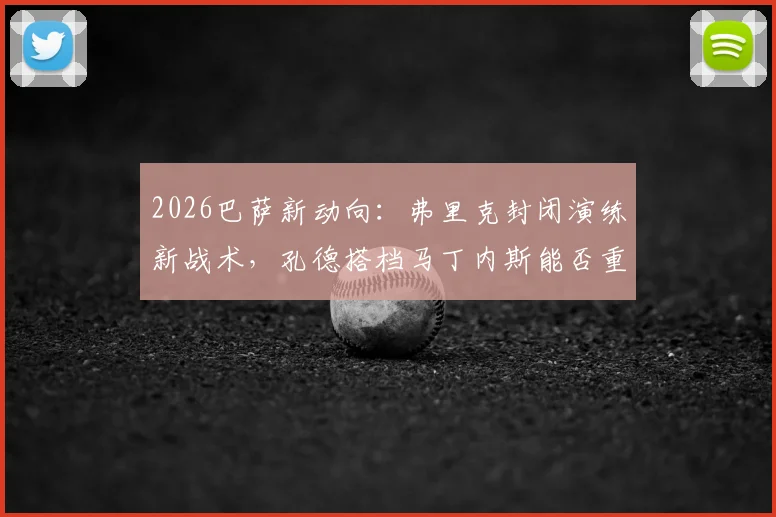 2026巴萨新动向：弗里克封闭演练新战术，孔德搭档马丁内斯能否重铸后防？