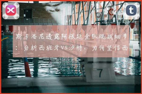 斯卡洛尼透露阿根廷全队观战细节：分析西班牙vs沙特，为何坚信西班牙能闯入2026世界杯决赛