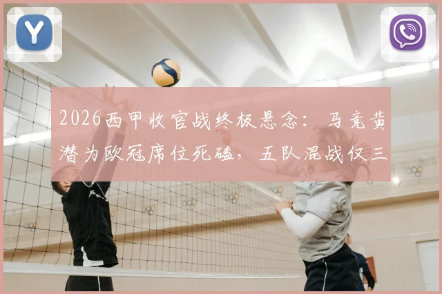 2026西甲收官战终极悬念：马竞黄潜为欧冠席位死磕，五队混战仅三队能成功保级