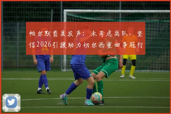 帕尔默首度发声:未考虑离队,坚信2026引援助力切尔西重回争冠行列