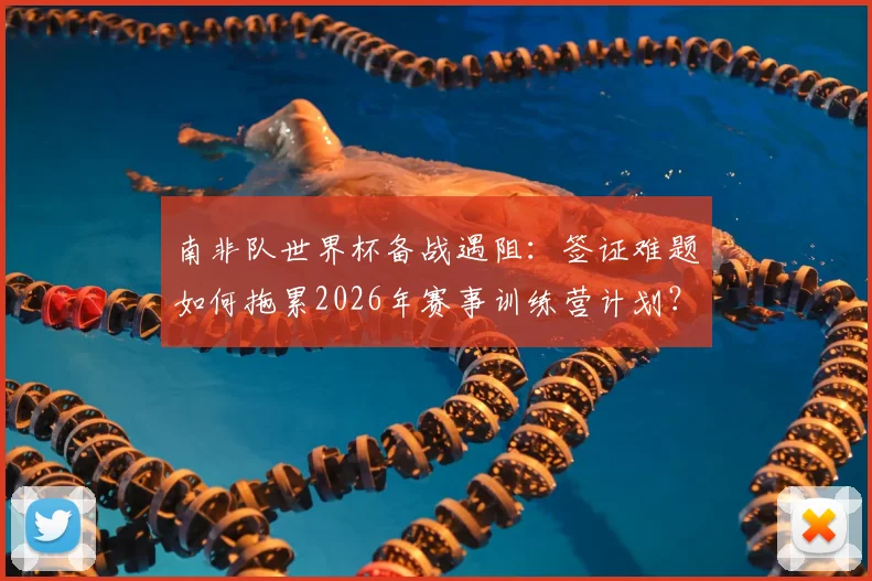 南非队世界杯备战遇阻：签证难题如何拖累2026年赛事训练营计划？