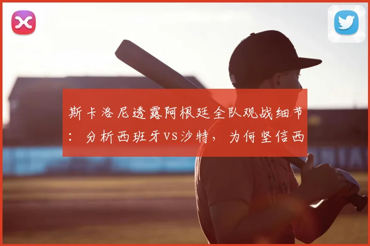 斯卡洛尼透露阿根廷全队观战细节:分析西班牙vs沙特,为何坚信西班牙能闯入2026世界杯决赛
