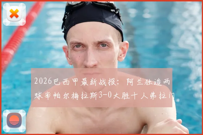2026巴西甲最新战报：阿兰独造两球率帕尔梅拉斯3-0大胜十人弗拉门戈，附全场集锦与积分榜分析