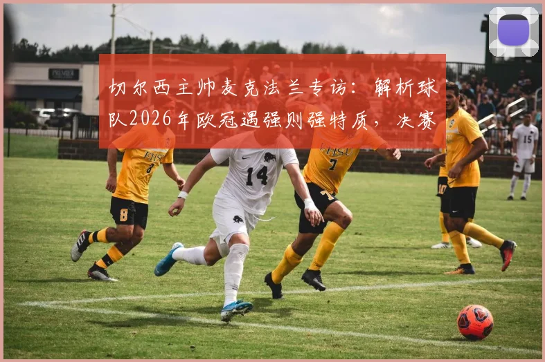 切尔西主帅麦克法兰专访：解析球队2026年欧冠遇强则强特质，决赛对阵曼城信心十足