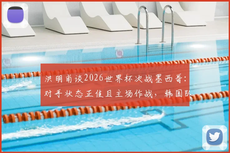 洪明甫谈2026世界杯次战墨西哥：对手状态正佳且主场作战，韩国队面临严峻挑战