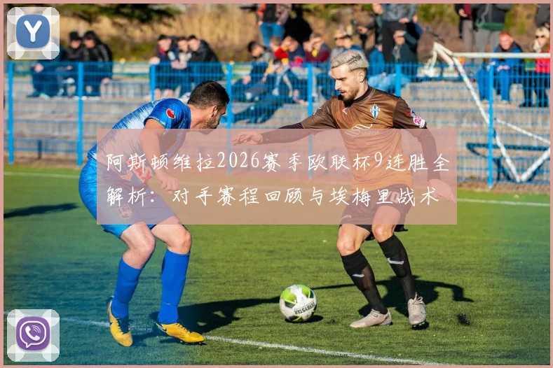阿斯顿维拉2026赛季欧联杯9连胜全解析:对手赛程回顾与埃梅里战术阵容深度剖析,英格兰球队纪录盘点