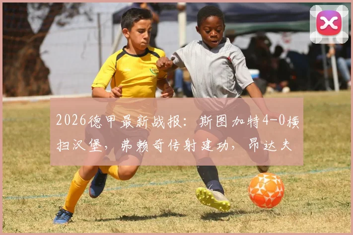 2026德甲最新战报:斯图加特4-0横扫汉堡,弗赖奇传射建功,昂达夫失点引热议,附全场录像回放及战术解析