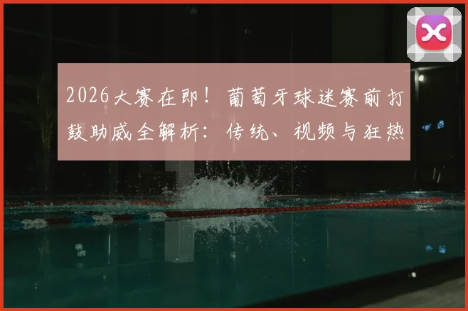 2026大赛在即！葡萄牙球迷赛前打鼓助威全解析：传统、视频与狂热文化一览