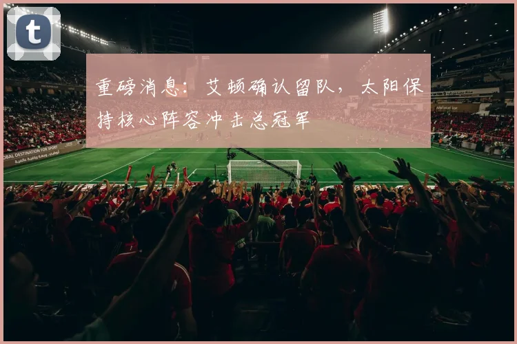 重磅消息：艾顿确认留队，太阳保持核心阵容冲击总冠军
