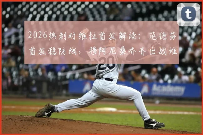 2026热刺对维拉首发解读：范德芬首发稳防线，穆阿尼桑乔齐出战谁表现更胜一筹？