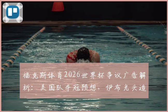 福克斯体育2026世界杯争议广告解析:美国队夺冠预想,伊布光头造型引热议