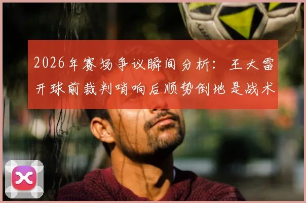 2026年赛场争议瞬间分析：王大雷开球前裁判哨响后顺势倒地是战术还是整活？球迷热议背后折射的足球规则解读