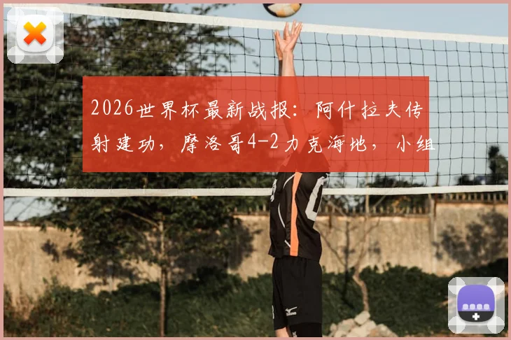 2026世界杯最新战报：阿什拉夫传射建功，摩洛哥4-2力克海地，小组第二昂首出线全解析
