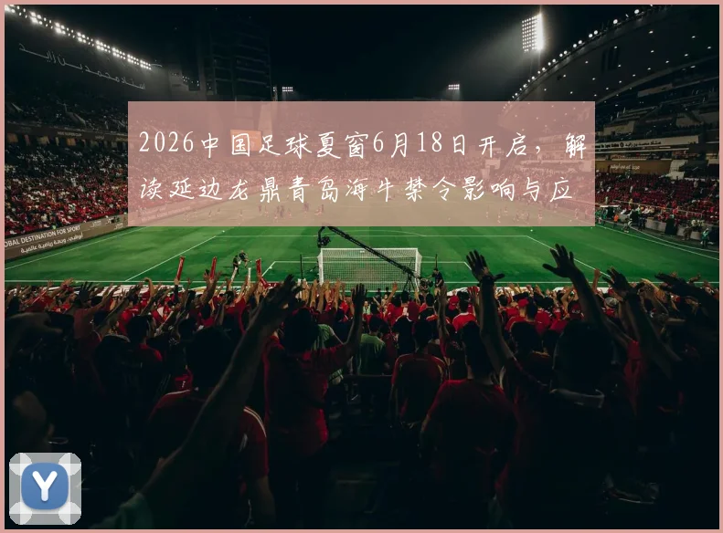 2026中国足球夏窗6月18日开启，解读延边龙鼎青岛海牛禁令影响与应对策略