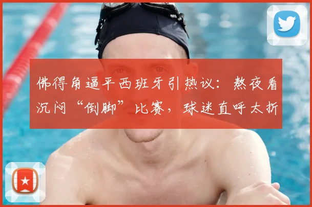 佛得角逼平西班牙引热议：熬夜看沉闷“倒脚”比赛，球迷直呼太折磨！